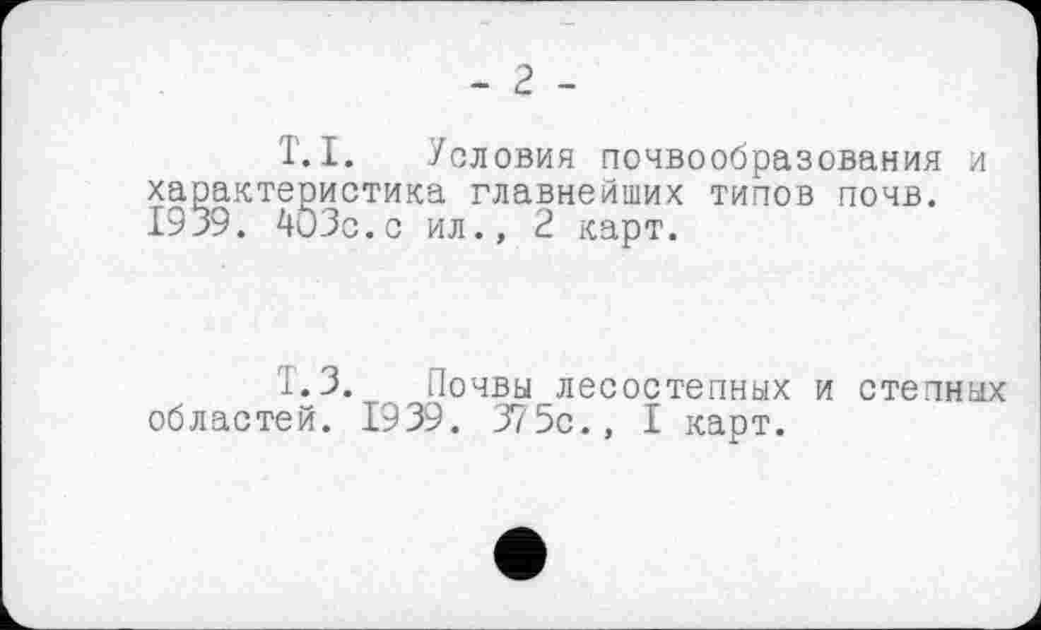 ﻿-2 -
T.I. Условия почвообразования и характеристика главнейших типов почв. 1939. 4иЗс.с ил., 2 карт.
'1.3. Почвы лесостепных и степных областей. 1939. 375с., I карт.